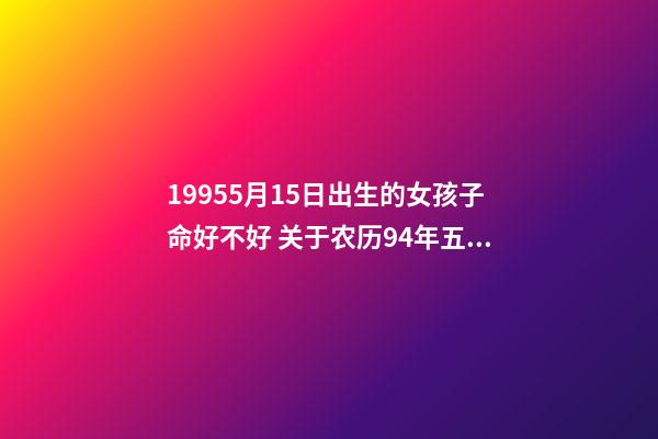 19955月15日出生的女孩子命好不好 关于农历94年五月十五出生的女孩命运和财运-第1张-观点-玄机派